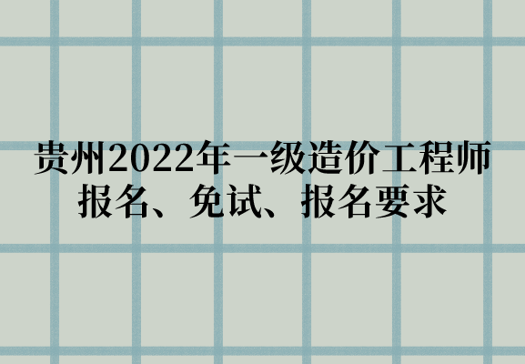 贵州2022年一级造价工程师报名条件、免试条件、报名要求