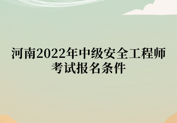 河南2022年中级安全工程师考试报名条件公布