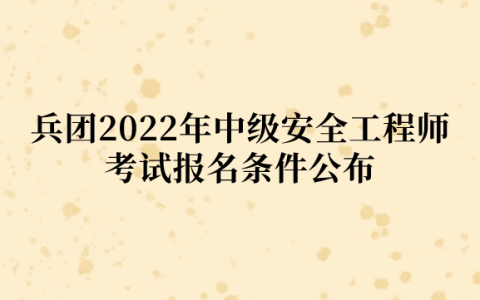 兵团2022年中级安全工程师考试报名条件公布