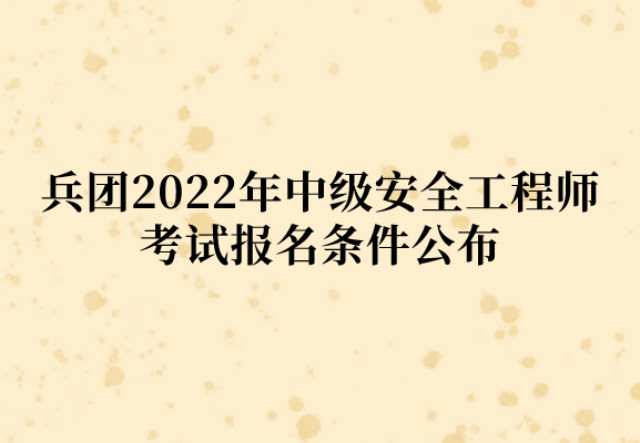 兵团2022年中级安全工程师考试报名条件公布