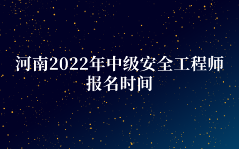 河南2022年中级安全工程师报名时间(8月26日至9月2日)