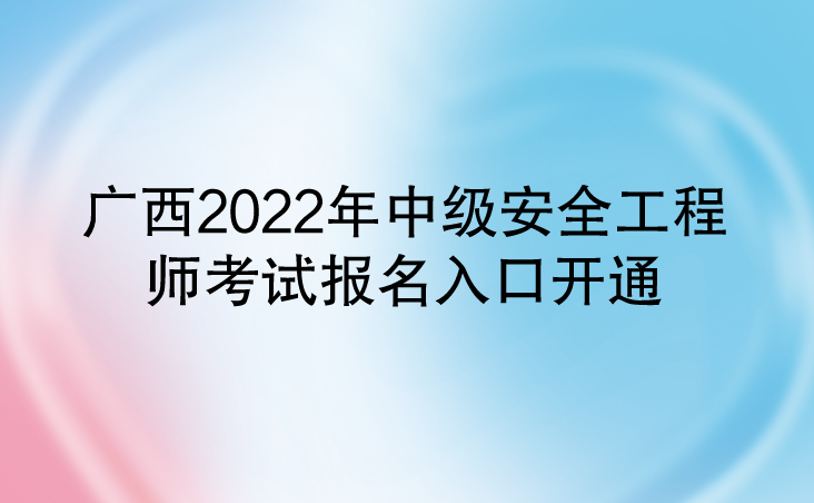 广西2022年中级安全工程师报名入口开通（中国人事考试网）