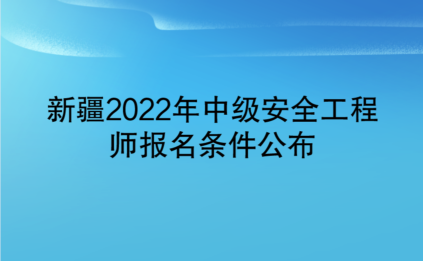 新疆2022年中级安全工程师报名条件公布