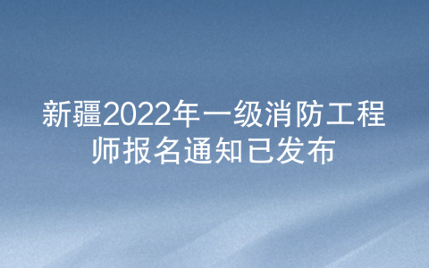 新疆2022年一级消防工程师报名通知已发布（新疆人事考试中心）