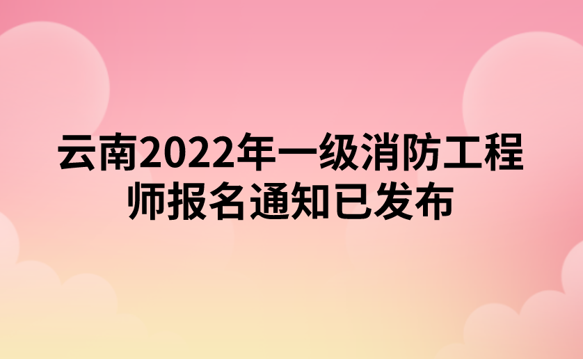 云南2022年一级消防工程师报名通知已发布（云南人事考试网）