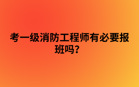 考一级消防工程师有必要报班吗？自学可以过吗？