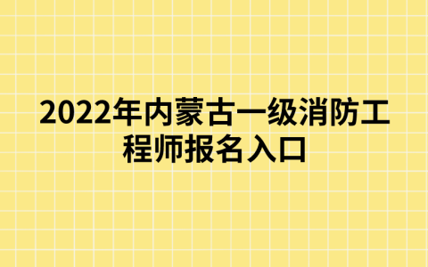2022年内蒙古一级消防工程师报名入口已开通（中国人事考试网）