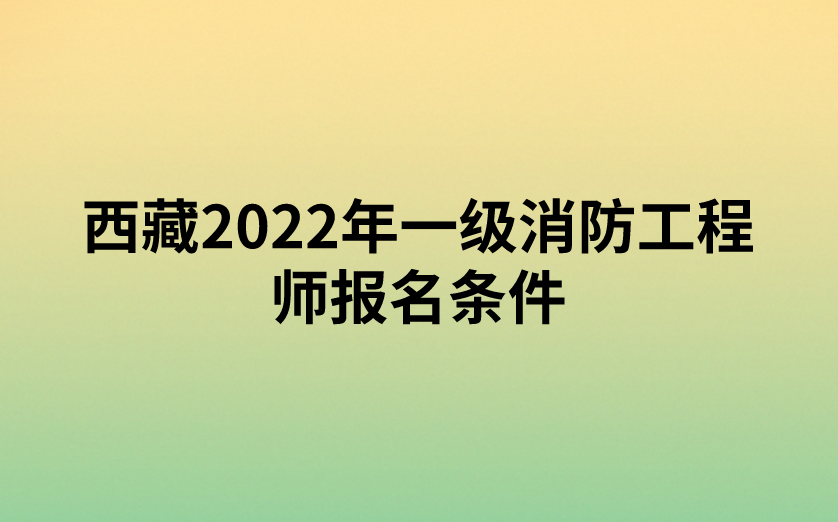 西藏2022年一级消防工程师报名条件是什么