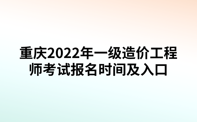 重庆2022年一级造价工程师考试报名时间及入口（中国人事考试网）