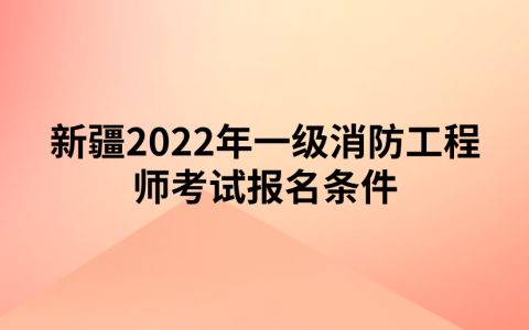 新疆2022年一级消防工程师考试报名条件是什么