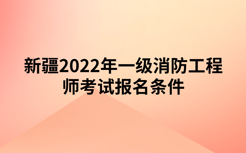 新疆2022年一级消防工程师考试报名条件是什么