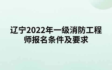 辽宁2022年一级消防工程师报名条件及要求