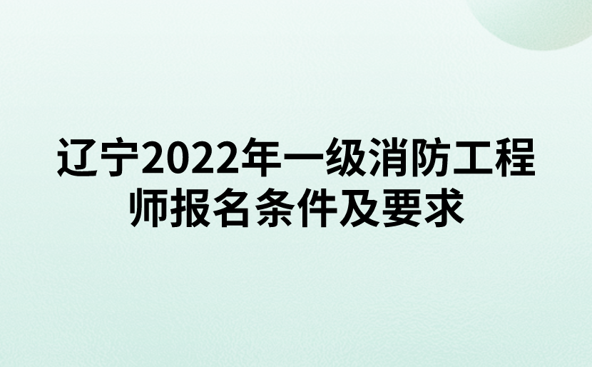辽宁2022年一级消防工程师报名条件及要求