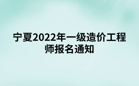 宁夏2022年一级造价工程师​报名通知（宁夏人事考试中心发布）