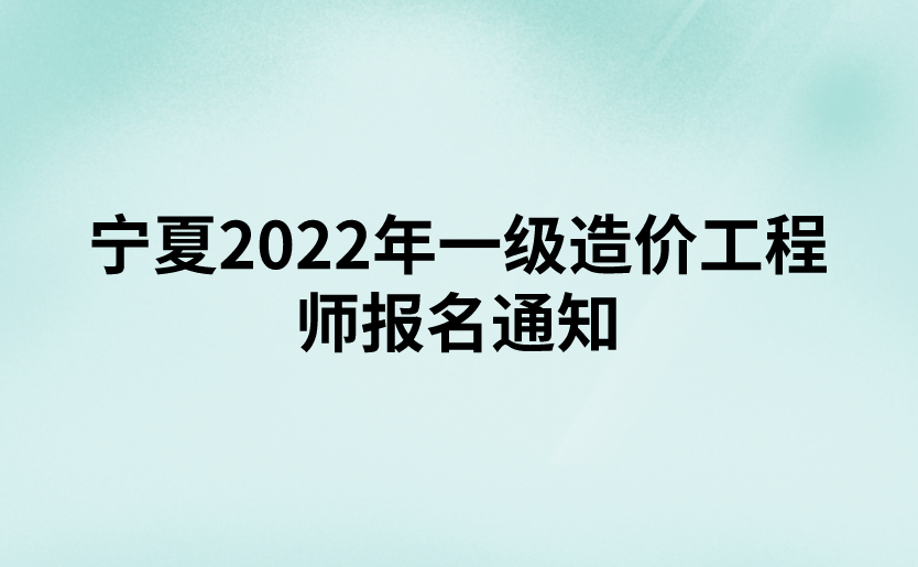 宁夏2022年一级造价工程师​报名通知（宁夏人事考试中心发布）