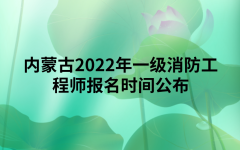 内蒙古2022年一级消防工程师报名时间公布（8月30日—9月11日）
