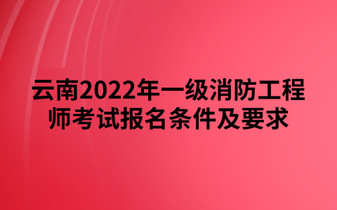 云南2022年一级消防工程师考试报名条件及要求