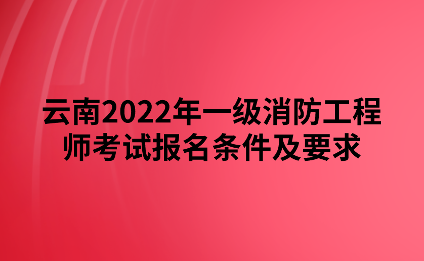 云南2022年一级消防工程师考试报名条件及要求