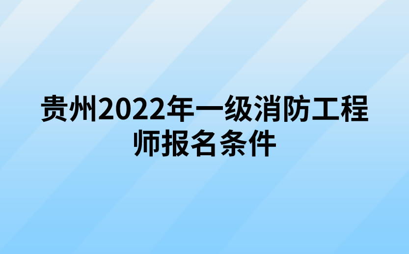 贵州2022年一级消防工程师报名条件、免试条件、报名要求
