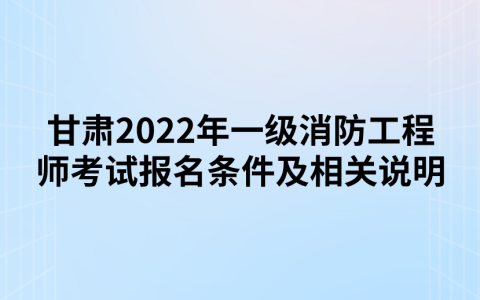 甘肃2022年一级消防工程师考试报名条件及相关说明