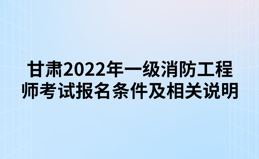 甘肃2022年一级消防工程师考试报名条件及相关说明