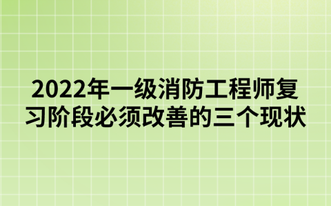 2022年一级消防工程师复习阶段必须改善的三个现状