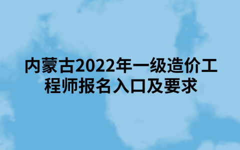 内蒙古2022年一级造价工程师报名入口及要求