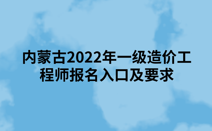 内蒙古2022年一级造价工程师报名入口及要求
