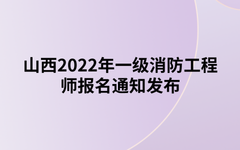 山西2022年一级消防工程师报名通知发布（山西省人事考试中心）