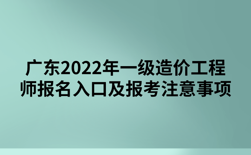 广东2022年一级造价工程师报名入口及报考事项