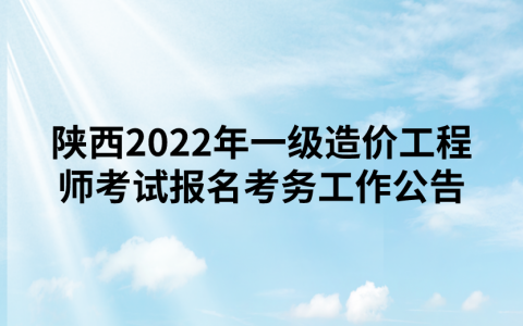陕西2022年一级造价工程师考试报名考务工作公告