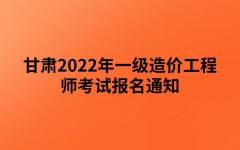 甘肃2022年一级造价工程师考试报名通知（甘肃人社厅发布）