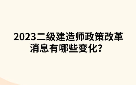 2023二级建造师政策改革消息有哪些变化？