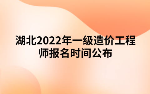 湖北2022年一级造价工程师报名时间公布