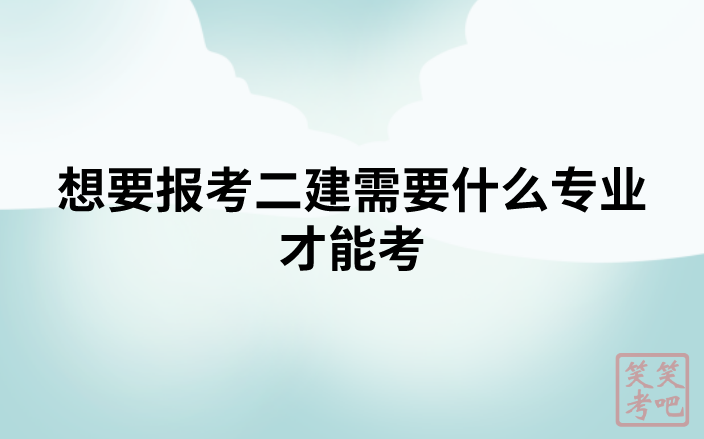 想要报考二建需要什么专业才能考（可以报考二级建造师的专业有哪些）