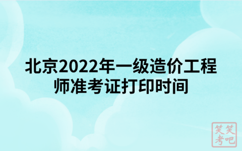 北京2022年一级造价工程师准考证打印时间及注意事项