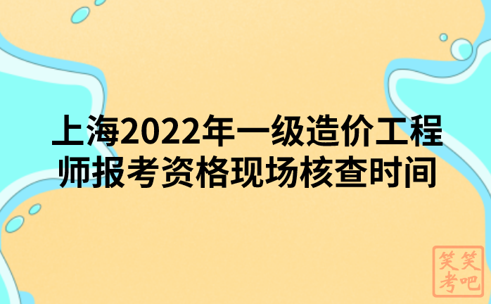 上海2022年一级造价工程师报考资格现场核查时间及要求（全部在线进行）