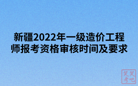 新疆2022年一级造价工程师报考资格审核时间及要求