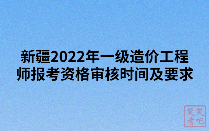 新疆2022年一级造价工程师报考资格审核时间及要求