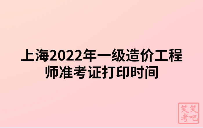 上海2022年一级造价工程师准考证打印时间及注意事项