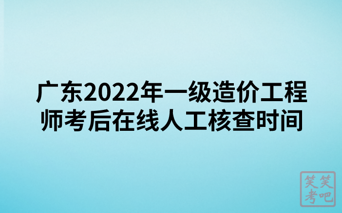 广东2022年一级造价工程师考后在线人工核查时间及要求