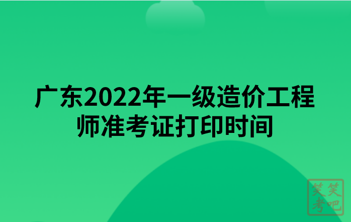 广东2022年一级造价工程师准考证打印时间及注意事项