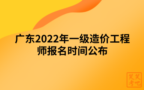 广东2022年一级造价工程师报名时间公布（8月30日-9月8日）