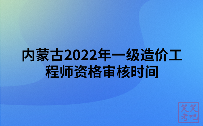内蒙古2022年一级造价工程师资格审核时间及所需材料