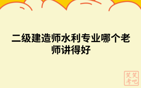 二级建造师水利专业哪个老师讲得好（二建水利老师推荐）