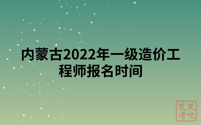 内蒙古2022年一级造价工程师报名时间公布（8月29日-9月11日）
