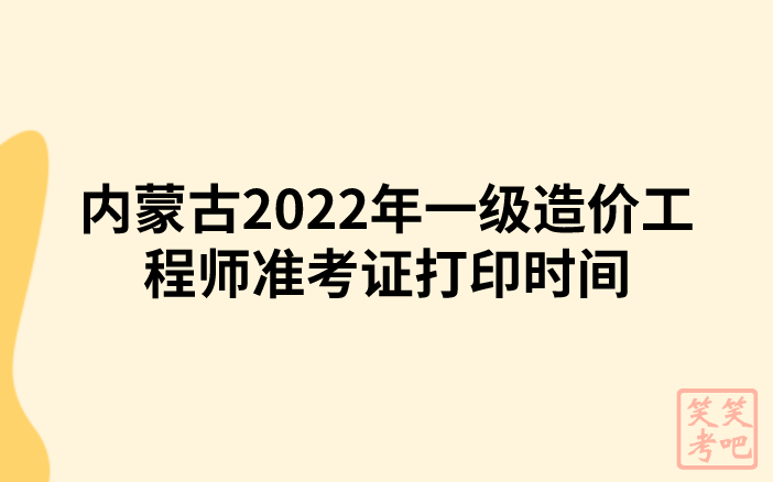 内蒙古2022年一级造价工程师准考证打印时间及注意事项