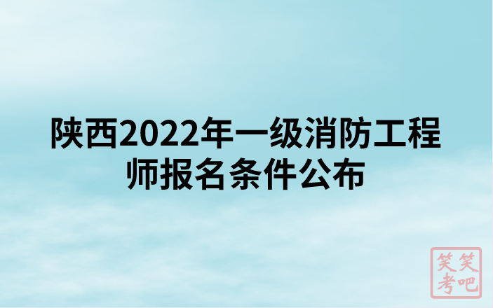 陕西2022年一级消防工程师报名条件公布