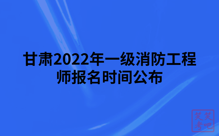 甘肃2022年一级消防工程师报名时间公布（8月31日-9月7日）