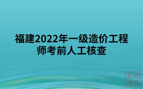 福建2022年一级造价工程师考前人工核查和考后现场核查要求